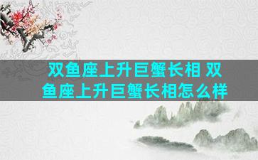 双鱼座上升巨蟹长相 双鱼座上升巨蟹长相怎么样